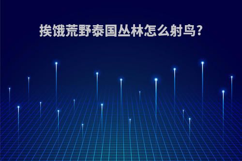 挨饿荒野泰国丛林怎么射鸟?