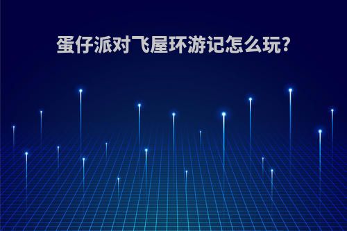 蛋仔派对飞屋环游记怎么玩?