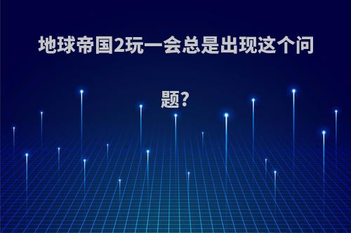 地球帝国2玩一会总是出现这个问题?