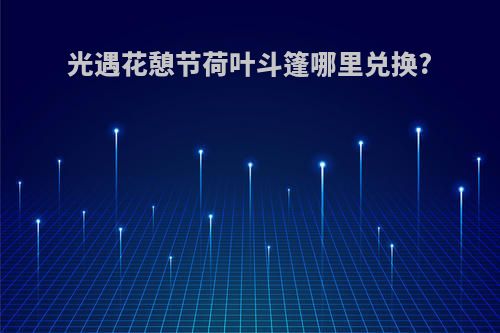 光遇花憩节荷叶斗篷哪里兑换?