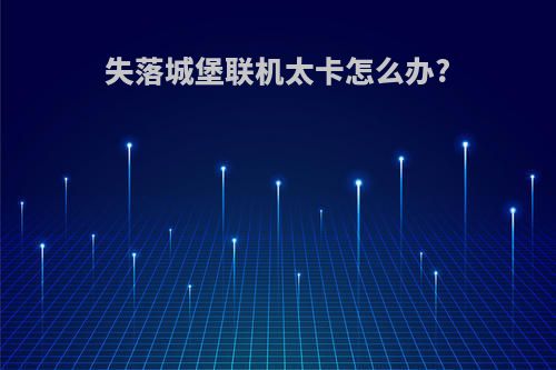 失落城堡联机太卡怎么办?