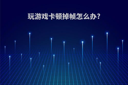 玩游戏卡顿掉帧怎么办?