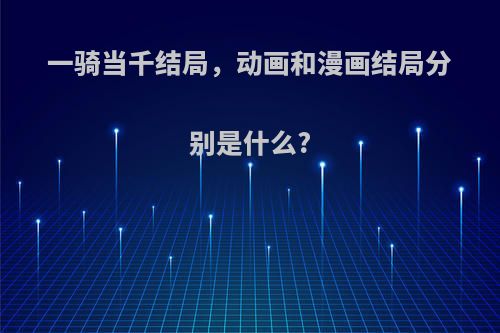 一骑当千结局，动画和漫画结局分别是什么?