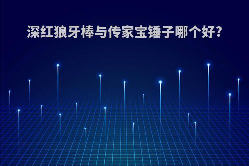 深红狼牙棒与传家宝锤子哪个好?