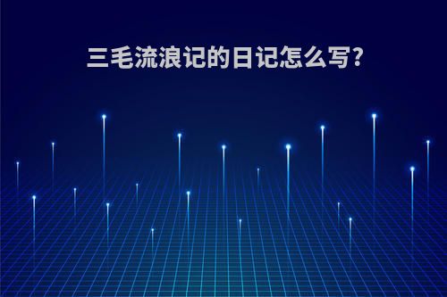 三毛流浪记的日记怎么写?