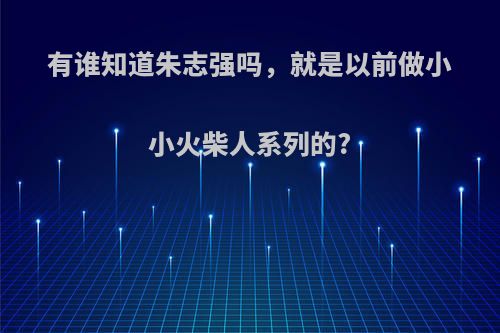 有谁知道朱志强吗，就是以前做小小火柴人系列的?