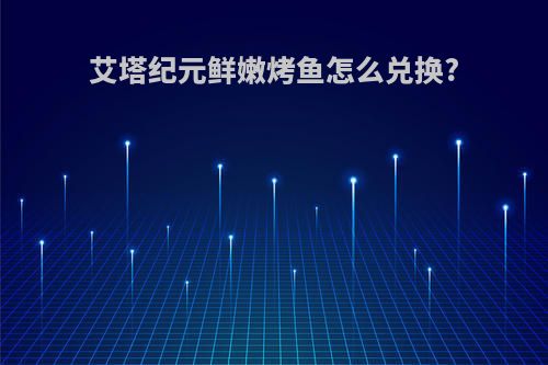 艾塔纪元鲜嫩烤鱼怎么兑换?