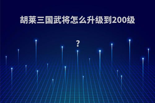 胡莱三国武将怎么升级到200级?