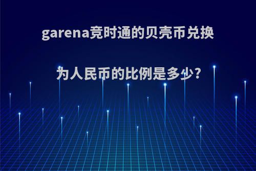 garena竞时通的贝壳币兑换为人民币的比例是多少?