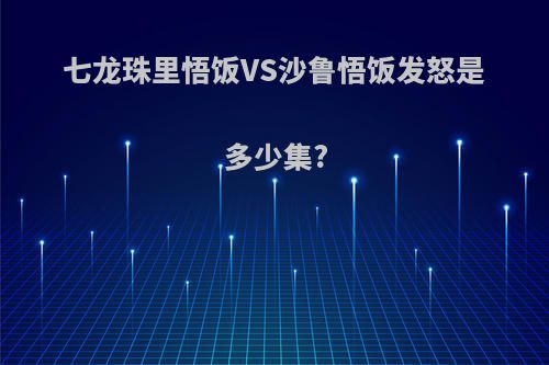 七龙珠里悟饭VS沙鲁悟饭发怒是多少集?