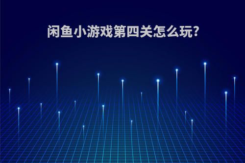 闲鱼小游戏第四关怎么玩?