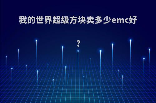 我的世界超级方块卖多少emc好?