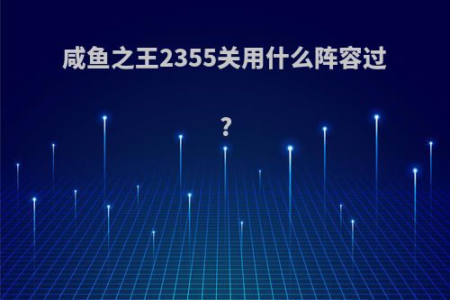 咸鱼之王2355关用什么阵容过?