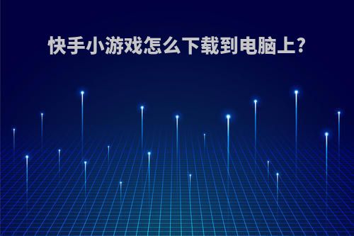 快手小游戏怎么下载到电脑上?