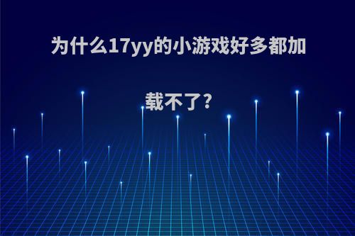 为什么17yy的小游戏好多都加载不了?