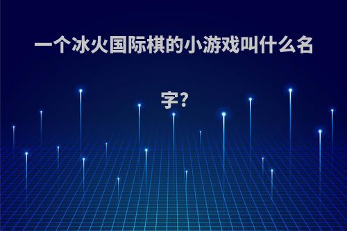一个冰火国际棋的小游戏叫什么名字?