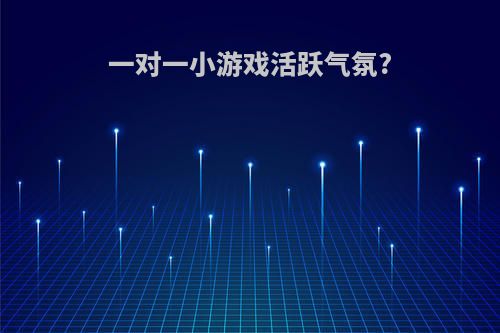一对一小游戏活跃气氛?
