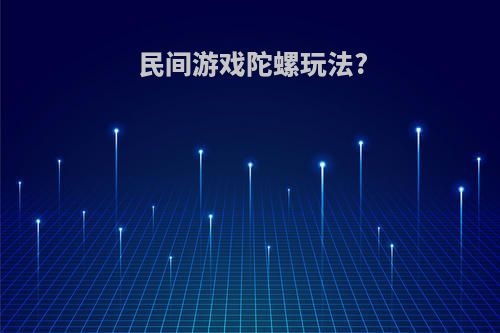 民间游戏陀螺玩法?