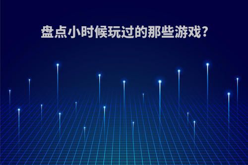 盘点小时候玩过的那些游戏?