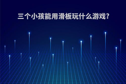 三个小孩能用滑板玩什么游戏?