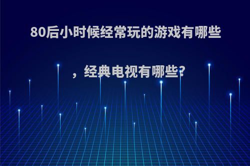 80后小时候经常玩的游戏有哪些，经典电视有哪些?