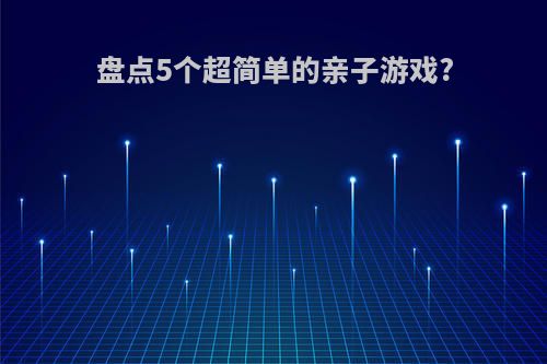 盘点5个超简单的亲子游戏?