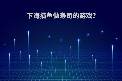 下海捕鱼做寿司的游戏?