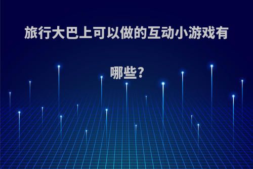 旅行大巴上可以做的互动小游戏有哪些?