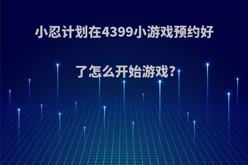 小忍计划在4399小游戏预约好了怎么开始游戏?