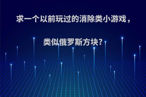 求一个以前玩过的消除类小游戏，类似俄罗斯方块?