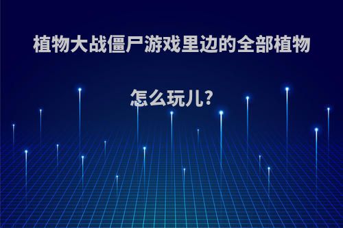植物大战僵尸游戏里边的全部植物怎么玩儿?
