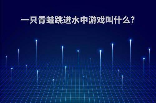 一只青蛙跳进水中游戏叫什么?