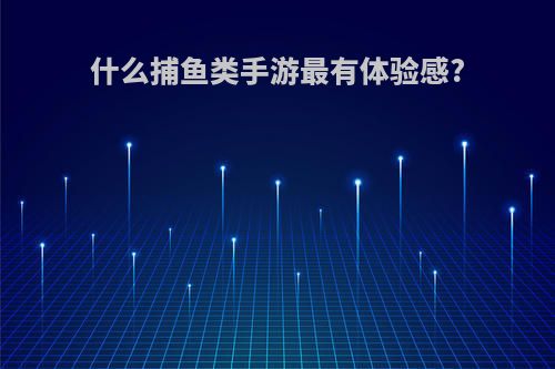 什么捕鱼类手游最有体验感?