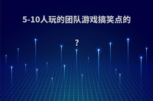 5-10人玩的团队游戏搞笑点的?