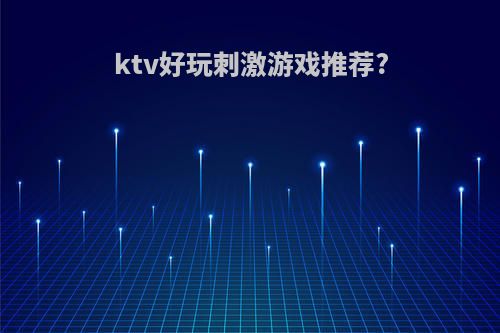 ktv好玩刺激游戏推荐?