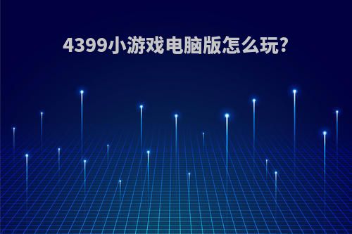 4399小游戏电脑版怎么玩?