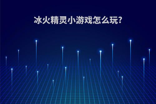 冰火精灵小游戏怎么玩?