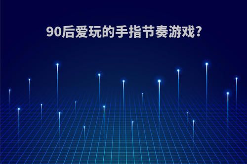 90后爱玩的手指节奏游戏?
