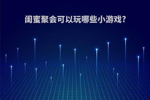 闺蜜聚会可以玩哪些小游戏?