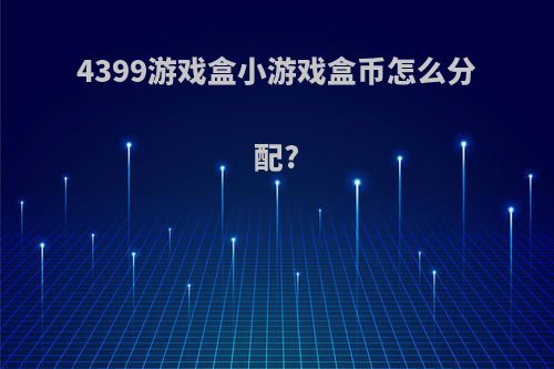 4399游戏盒小游戏盒币怎么分配?