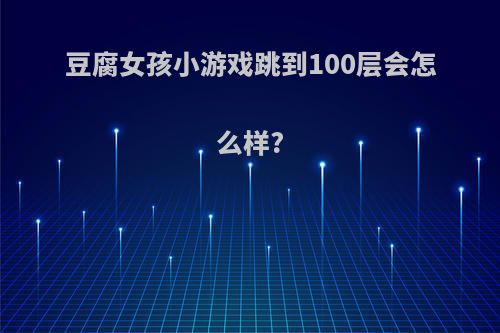 豆腐女孩小游戏跳到100层会怎么样?