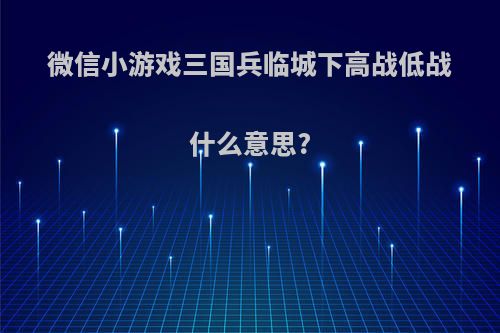 微信小游戏三国兵临城下高战低战什么意思?