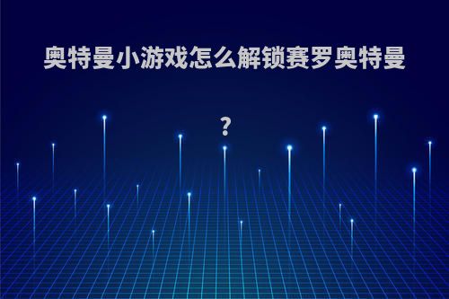 奥特曼小游戏怎么解锁赛罗奥特曼?