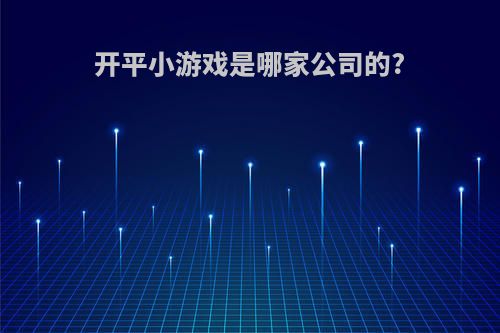 开平小游戏是哪家公司的?