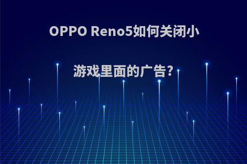 OPPO Reno5如何关闭小游戏里面的广告?