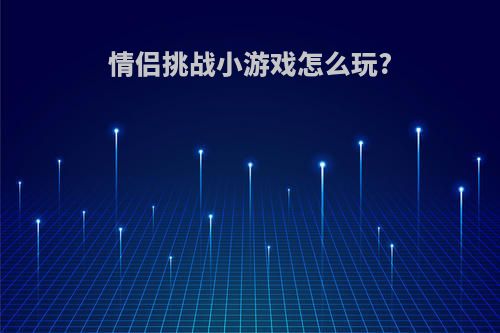 情侣挑战小游戏怎么玩?