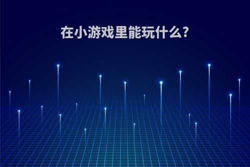 在小游戏里能玩什么?