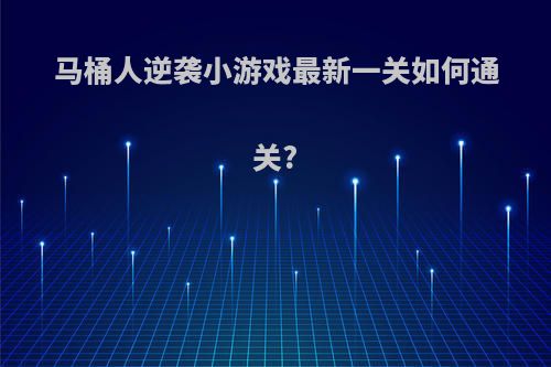 马桶人逆袭小游戏最新一关如何通关?