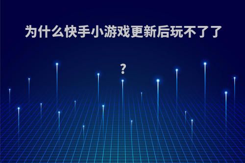 为什么快手小游戏更新后玩不了了?