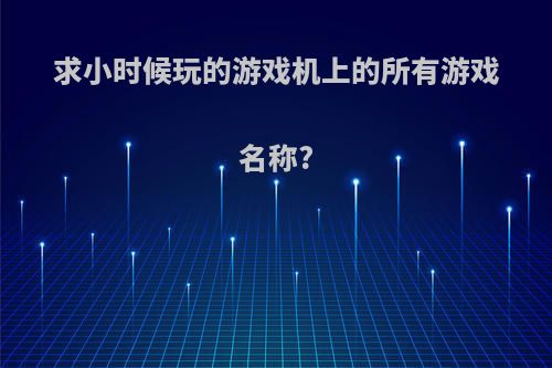 求小时候玩的游戏机上的所有游戏名称?